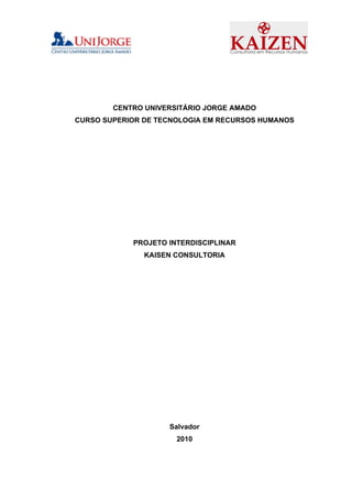 CENTRO UNIVERSITÁRIO JORGE AMADO
CURSO SUPERIOR DE TECNOLOGIA EM RECURSOS HUMANOS




            PROJETO INTERDISCIPLINAR
               KAISEN CONSULTORIA




                    Salvador
                      2010
 