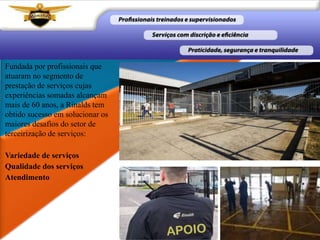 Fundada por profissionais que
atuaram no segmento de
prestação de serviços cujas
experiências somadas alcançam
mais de 60 anos, a Rinalds tem
obtido sucesso em solucionar os
maiores desafios do setor de
terceirização de serviços:
Variedade de serviços
Qualidade dos serviços
Atendimento
 