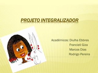 PROJETO INTEGRALIZADOR
Acadêmicos: Diulha Ebbres
Francieli Giza
Marcos Dias
Rodrigo Pereira
 