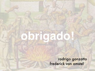 obrigado!
rodrigo gonzatto
frederick van amstel
 