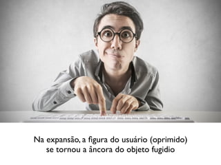 Na expansão, a ﬁgura do usuário (oprimido)
se tornou a âncora do objeto fugidio
 