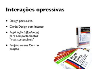 • Design persuasivo
• Cards: Design com Intento
• Propiciação (affordances)
para comportamentos
“mais sustentáveis"
• Projeto versus Contra-
projeto
Interações opressivas
 