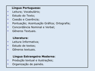 Língua Portuguesa: Leitura; Vocabulário; Estudo do Texto; Coesão e Coerência; Pontuação; Acentuação Gráfica; Ortografia; Concordância Nominal e Verbal; Gêneros Textuais. Literatura : Leitura Informativa;   Estudo de textos;  Gêneros textuais. Língua Estrangeira Moderna : Produção textual e ilustrações; Organização de painéis. 