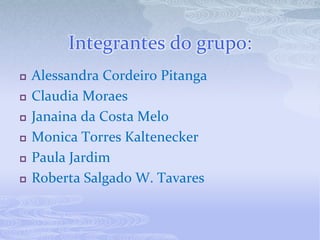 Integrantes do grupo:Alessandra Cordeiro PitangaClaudiaMoraesJanaina da Costa MeloMonica Torres KalteneckerPaula JardimRoberta Salgado W. Tavares
