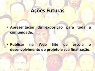 Ações Futuras

• Apresentação da exposição para toda a
  comunidade.

• Publicar na Web Site da escola o
  desenvolvimento do projeto e sua finalização.
 