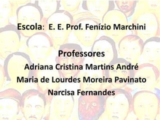 Escola: E. E. Prof. Fenízio Marchini

           Professores
 Adriana Cristina Martins André
Maria de Lourdes Moreira Pavinato
        Narcisa Fernandes
 