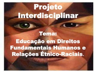 Projeto
  Interdisciplinar

        Tema:
  Educação em Direitos
Fundamentais Humanos e
Relações Étnico-Raciais.
 