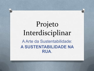 Projeto
 Interdisciplinar
A Arte da Sustentabilidade:
A SUSTENTABILIDADE NA
           RUA.
 