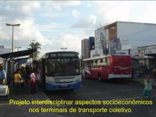 Projeto interdisciplinar aspectos socioeconômicos
       nos terminais de transporte coletivo.
 
