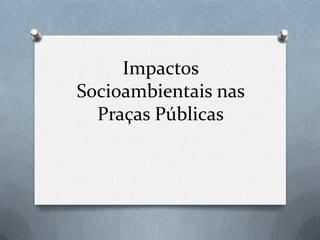 Impactos
Socioambientais nas
  Praças Públicas
 