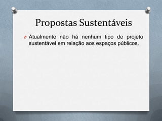 Propostas Sustentáveis
O Atualmente não há nenhum tipo de projeto
 sustentável em relação aos espaços públicos.
 