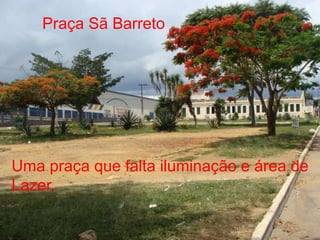 Praça Sã Barreto




Uma praça que falta iluminação e área de
Lazer.
 