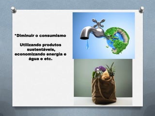 *Diminuir o consumismo

  Utilizando produtos
      sustentáveis,
economizando energia e
       água e etc.
 