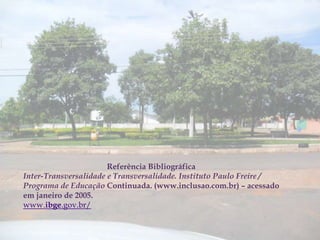 Referência Bibliográfica
Inter-Transversalidade e Transversalidade. Instituto Paulo Freire /
Programa de Educação Continuada. (www.inclusao.com.br) – acessado
em janeiro de 2005.
www.ibge.gov.br/
 