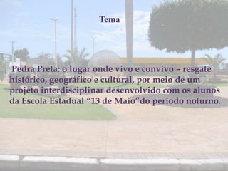 Tema




Pedra Preta: o lugar onde vivo e convivo – resgate
histórico, geográfico e cultural, por meio de um
projeto interdisciplinar desenvolvido com os alunos
da Escola Estadual “13 de Maio”do período noturno.
 
