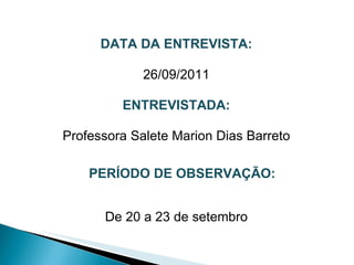 DATA DA ENTREVISTA: 26/09/2011 ENTREVISTADA: Professora Salete Marion Dias Barreto PERÍODO DE OBSERVAÇÃO:  De 20 a 23 de setembro 