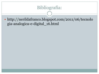 Bibliografia:

 http://nerildafranco.blogspot.com/2011/06/tecnolo
 gia-analogica-e-digital_16.html
 