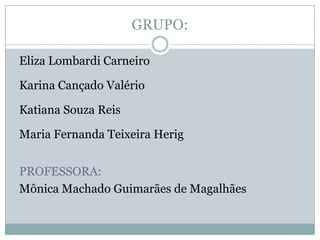 GRUPO:

Eliza Lombardi Carneiro

Karina Cançado Valério

Katiana Souza Reis

Maria Fernanda Teixeira Herig


PROFESSORA:
Mônica Machado Guimarães de Magalhães
 