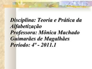Disciplina: Teoria e Prática da Alfabetização Professora: Mônica Machado Guimarães de Magalhães Período: 4º - 2011.1 