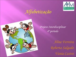 Projeto Interdisciplinar 4º período Alfabetização Aline Ferreira Roberta Salgado Vania Castro 