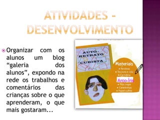  Organizar  com os
 alunos    um    blog
 “galeria         dos
 alunos”, expondo na
 rede os trabalhos e
 comentários      das
 crianças sobre o que
 aprenderam, o que
 mais gostaram...
 