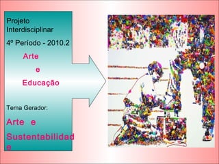Projeto
Interdisciplinar
4º Período - 2010.2
Arte
e
Educação
Tema Gerador:
Arte e
Sustentabilidad
e
 