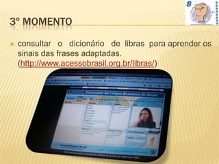 3º MOMENTO
   consultar o dicionário de libras para aprender os
    sinais das frases adaptadas.
    (http://www.acessobrasil.org.br/libras/)
 