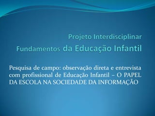 Projeto InterdisciplinarFundamentosda Educação Infantil Pesquisa de campo: observação direta e entrevista com profissional de Educação Infantil – O PAPEL DA ESCOLA NA SOCIEDADE DA INFORMAÇÃO 