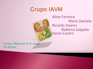 Grupo IAVMAline FerreiraMaria DanieleRicardo SoaresRoberta Salgado VaniaCastroTurma: Maternal II (3 anos)14 alunos