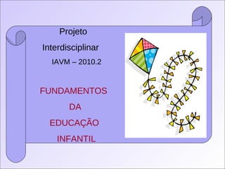 Projeto  Interdisciplinar IAVM – 2010.2 FUNDAMENTOS DA EDUCAÇÃO INFANTIL 