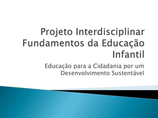 Projeto Interdisciplinar Fundamentos da Educação Infantil Educação para a Cidadania por um Desenvolvimento Sustentável 