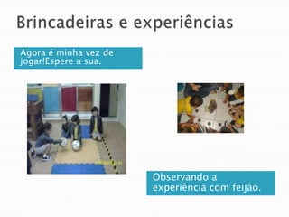 Brincadeiras e experiênciasAgora é minha vez de jogar!Espere a sua.Observando a experiência com feijão.