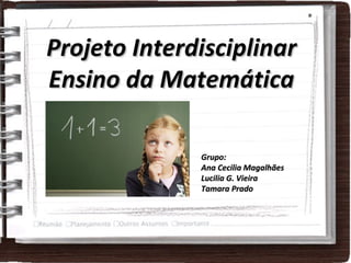 Projeto Interdisciplinar Ensino da Matemática Grupo:  Ana Cecilia Magalhães Lucilia G. Vieira Tamara Prado 