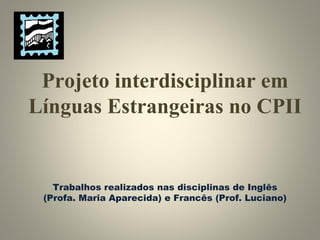 Projeto interdisciplinar em Línguas Estrangeiras no CPII Trabalhos realizados nas disciplinas de Inglês (Profa. Maria Aparecida) e Francês (Prof. Luciano) 