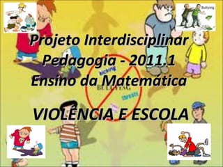 Projeto Interdisciplinar Pedagogia - 2011.1 Ensino da Matemática VIOLÊNCIA E ESCOLA 