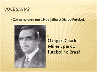 - Comemora-se em 19 de julho o Dia do Futebol.  O inglês Charles Miller : pai do futebol no Brasil 