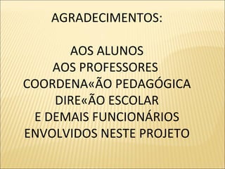 AGRADECIMENTOS: AOS ALUNOS AOS PROFESSORES  COORDENAÇÃO PEDAGÓGICA DIREÇÃO ESCOLAR E DEMAIS FUNCIONÁRIOS ENVOLVIDOS NESTE PROJETO 