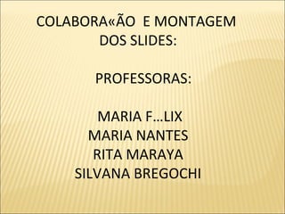 COLABORAÇÃO  E MONTAGEM  DOS SLIDES: PROFESSORAS: MARIA FÉLIX MARIA NANTES RITA MARAYA SILVANA BREGOCHI 
