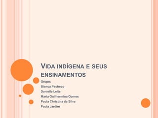 Vida indígena e seus ensinamentos Grupo: Bianca Pacheco Danielle Leite Maria Guilhermina Gomes Paula Christina da Silva Paula Jardim 