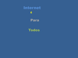 Internet
É
Para
Todos
 
