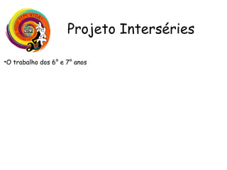 •O trabalho dos 6° e 7° anos
Os alunos do 6° ano prepararão uma entrevista para elaborar o perfil de
cada aluno entrevistado dos 8° e 9° anos e criarão um painel com os perfis.
Os alunos do 7° ano prepararão uma entrevista para traçar o perfil de
preferências das turmas entrevistadas nos 8° e 9° anos.
Com o auxílio da professora de matemática os alunos construirão um gráfico
ilustrando os resultados.
As turmas serão divididas em duas metades para que, por exemplo, metade
do 6° e metade do 8° fiquem juntos com cada professora. O papel do
professor nesse momento é o de facilitador e as atividades são centradas
nos alunos.
Projeto Interséries
 