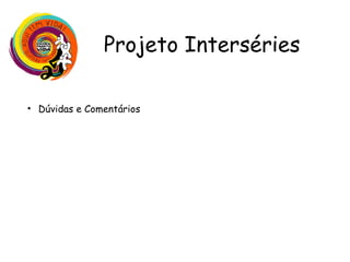 Projeto Interséries
• Dúvidas e Comentários
 