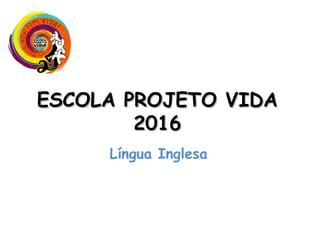 ESCOLA PROJETO VIDAESCOLA PROJETO VIDA
20162016
Língua Inglesa
 