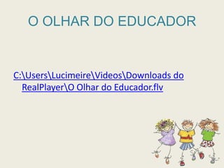 O OLHAR DO EDUCADORC:\Users\Lucimeire\Videos\Downloads do RealPlayer\O Olhar do Educador.flv