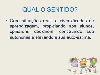 QUAL O SENTIDO?Gera situações reais e diversificadas de aprendizagem, propiciando aos alunos, opinarem, decidirem, construindo sua autonomia e elevando a sua auto-estima.