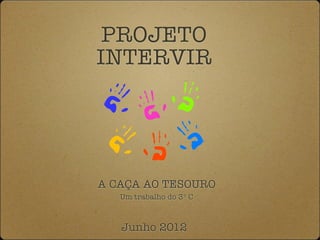 PROJETO
INTERVIR




A CAÇA AO TESOURO
   Um trabalho do 3º C



   Junho 2012
 
