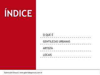 ÍNDICE
O QUE É
GENTILEZAS URBANAS
ARTISTA
LOCAIS
Divida o seu
conteúdo em
capítulos e
enumere as
páginas dessa
maneira
Galeria de Gravura| www.galeriadegravura.com.br
 