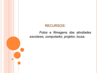 RECURSOS:
      Fotos e filmagens das atividades
escolares, computador, projetor, lousa.
 