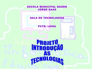ESCOLA MUNICIPAL NAGEN
      JORGE SAAD


 SALA DE TECNOLOGIAS


      PCTE: LEISA
 