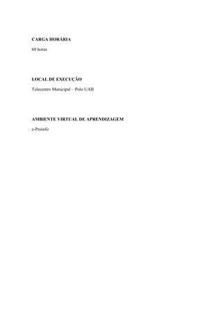 CARGA HORÁRIA
60 horas
LOCAL DE EXECUÇÃO
Telecentro Municipal – Polo UAB
AMBIENTE VIRTUAL DE APRENDIZAGEM
e-Proinfo
 
